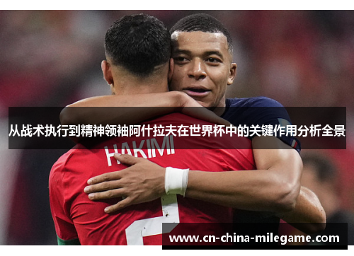 从战术执行到精神领袖阿什拉夫在世界杯中的关键作用分析全景 从战术执行到精神领袖阿什拉夫在世界杯中的关键作用分析全景