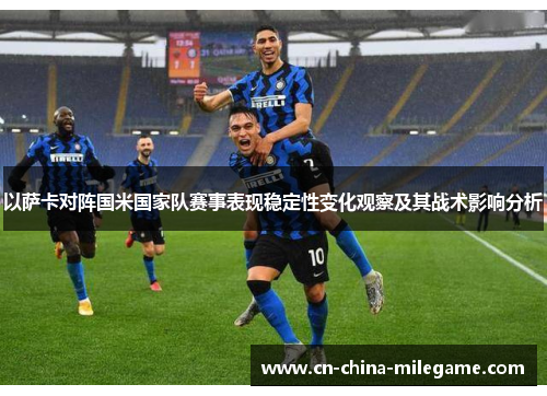 以萨卡对阵国米国家队赛事表现稳定性变化观察及其战术影响分析 以萨卡对阵国米国家队赛事表现稳定性变化观察及其战术影响分析