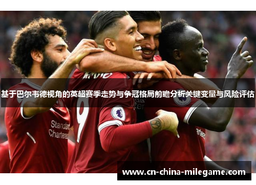 基于巴尔韦德视角的英超赛季走势与争冠格局前瞻分析关键变量与风险评估 基于巴尔韦德视角的英超赛季走势与争冠格局前瞻分析关键变量与风险评估