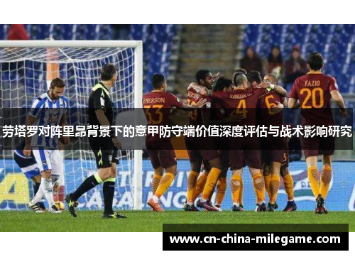 劳塔罗对阵里昂背景下的意甲防守端价值深度评估与战术影响研究 劳塔罗对阵里昂背景下的意甲防守端价值深度评估与战术影响研究