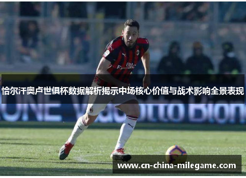 恰尔汗奥卢世俱杯数据解析揭示中场核心价值与战术影响全景表现 恰尔汗奥卢世俱杯数据解析揭示中场核心价值与战术影响全景表现