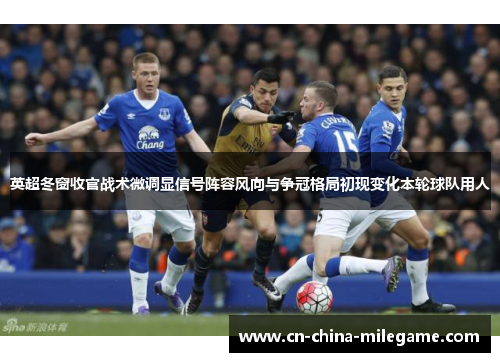 英超冬窗收官战术微调显信号阵容风向与争冠格局初现变化本轮球队用人 英超冬窗收官战术微调显信号阵容风向与争冠格局初现变化本轮球队用人