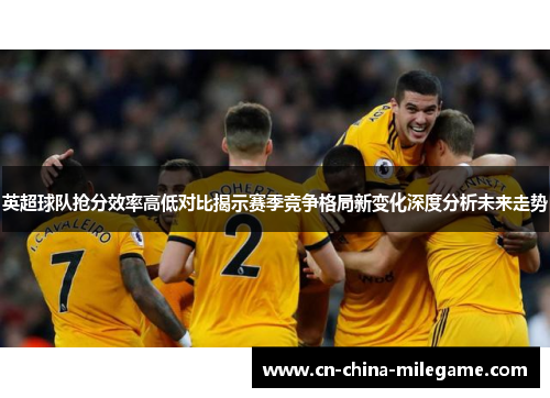 英超球队抢分效率高低对比揭示赛季竞争格局新变化深度分析未来走势