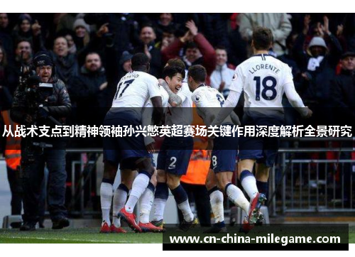 从战术支点到精神领袖孙兴慜英超赛场关键作用深度解析全景研究 从战术支点到精神领袖孙兴慜英超赛场关键作用深度解析全景研究