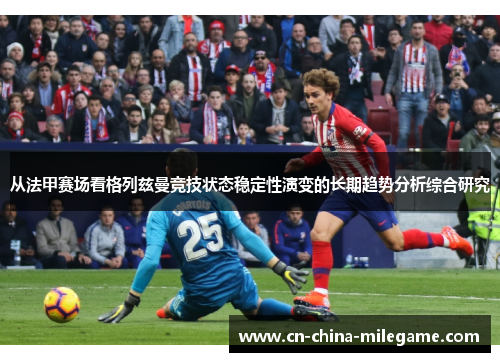 从法甲赛场看格列兹曼竞技状态稳定性演变的长期趋势分析综合研究 从法甲赛场看格列兹曼竞技状态稳定性演变的长期趋势分析综合研究