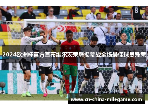 2024欧洲杯官方宣布维尔茨荣膺揭幕战全场最佳球员殊荣 2024欧洲杯官方宣布维尔茨荣膺揭幕战全场最佳球员殊荣