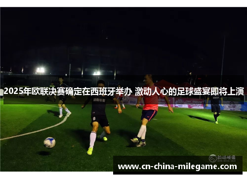 2025年欧联决赛确定在西班牙举办 激动人心的足球盛宴即将上演 2025年欧联决赛确定在西班牙举办 激动人心的足球盛宴即将上演