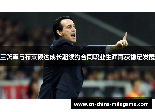 三笘薰与布莱顿达成长期续约合同职业生涯再获稳定发展 三笘薰与布莱顿达成长期续约合同职业生涯再获稳定发展