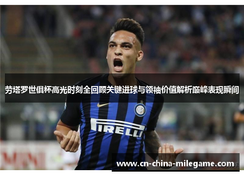 劳塔罗世俱杯高光时刻全回顾关键进球与领袖价值解析巅峰表现瞬间 劳塔罗世俱杯高光时刻全回顾关键进球与领袖价值解析巅峰表现瞬间