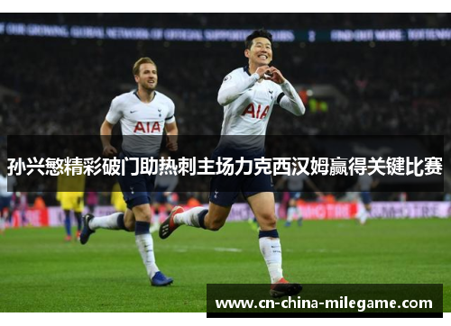孙兴慜精彩破门助热刺主场力克西汉姆赢得关键比赛 孙兴慜精彩破门助热刺主场力克西汉姆赢得关键比赛