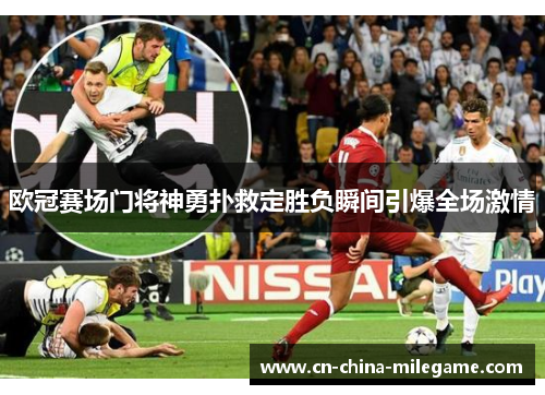 欧冠赛场门将神勇扑救定胜负瞬间引爆全场激情 欧冠赛场门将神勇扑救定胜负瞬间引爆全场激情