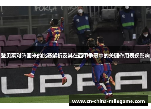 登贝莱对阵国米的比赛解析及其在西甲争冠中的关键作用表现影响 登贝莱对阵国米的比赛解析及其在西甲争冠中的关键作用表现影响