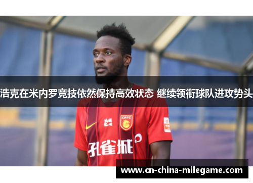 浩克在米内罗竞技依然保持高效状态 继续领衔球队进攻势头 浩克在米内罗竞技依然保持高效状态 继续领衔球队进攻势头