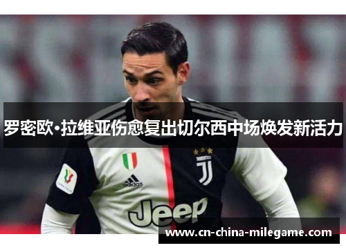罗密欧·拉维亚伤愈复出切尔西中场焕发新活力 罗密欧·拉维亚伤愈复出切尔西中场焕发新活力