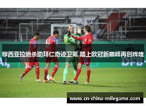 穆西亚拉绝杀助拜仁奇迹卫冕 踏上欧冠新巅峰再创辉煌 穆西亚拉绝杀助拜仁奇迹卫冕 踏上欧冠新巅峰再创辉煌