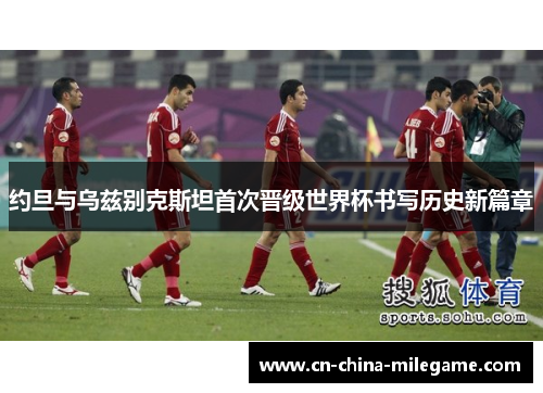 约旦与乌兹别克斯坦首次晋级世界杯书写历史新篇章 约旦与乌兹别克斯坦首次晋级世界杯书写历史新篇章