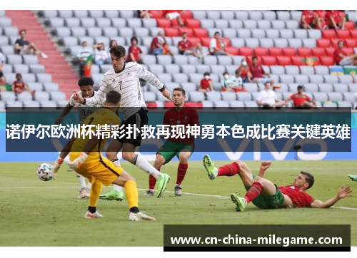 诺伊尔欧洲杯精彩扑救再现神勇本色成比赛关键英雄