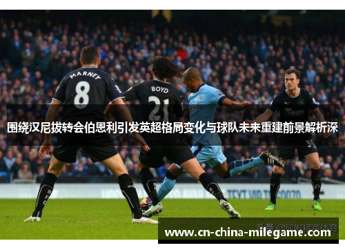 围绕汉尼拔转会伯恩利引发英超格局变化与球队未来重建前景解析深