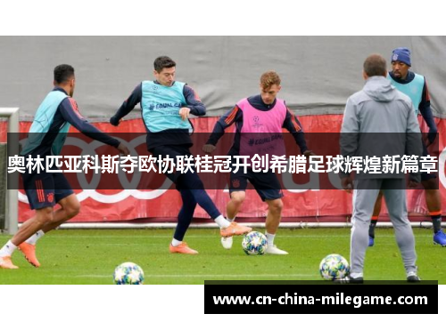 奥林匹亚科斯夺欧协联桂冠开创希腊足球辉煌新篇章