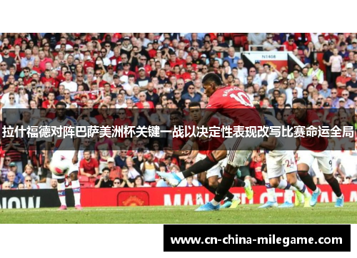 拉什福德对阵巴萨美洲杯关键一战以决定性表现改写比赛命运全局