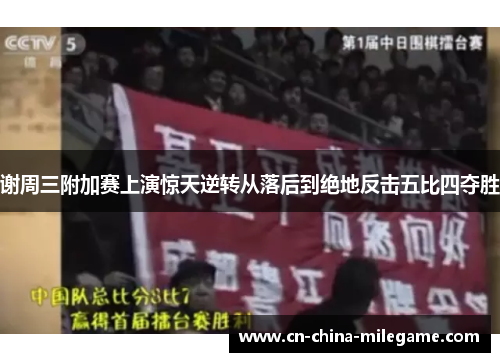 谢周三附加赛上演惊天逆转从落后到绝地反击五比四夺胜