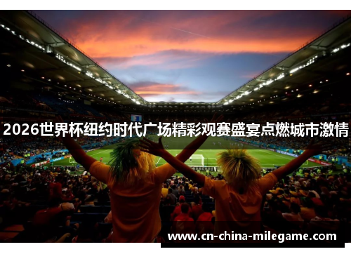 2026世界杯纽约时代广场精彩观赛盛宴点燃城市激情 2026世界杯纽约时代广场精彩观赛盛宴点燃城市激情