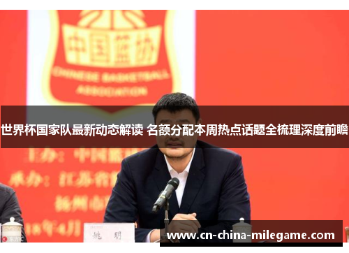 世界杯国家队最新动态解读 名额分配本周热点话题全梳理深度前瞻