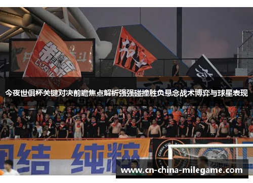 今夜世俱杯关键对决前瞻焦点解析强强碰撞胜负悬念战术博弈与球星表现 今夜世俱杯关键对决前瞻焦点解析强强碰撞胜负悬念战术博弈与球星表现