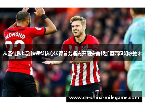 从圣徒队长到铁锤帮核心沃德普劳斯离开南安普顿加盟西汉姆联始末 从圣徒队长到铁锤帮核心沃德普劳斯离开南安普顿加盟西汉姆联始末