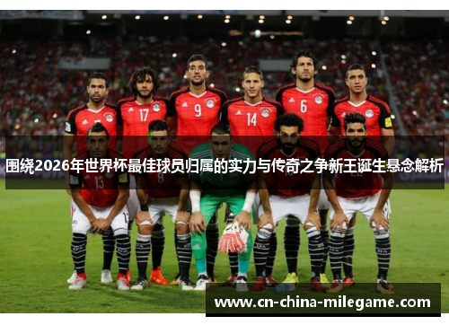 围绕2026年世界杯最佳球员归属的实力与传奇之争新王诞生悬念解析 围绕2026年世界杯最佳球员归属的实力与传奇之争新王诞生悬念解析