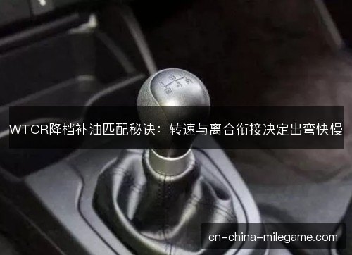 WTCR降档补油匹配秘诀：转速与离合衔接决定出弯快慢