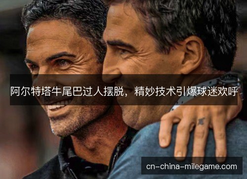 阿尔特塔牛尾巴过人摆脱,精妙技术引爆球迷欢呼 阿尔特塔牛尾巴过人摆脱,精妙技术引爆球迷欢呼
