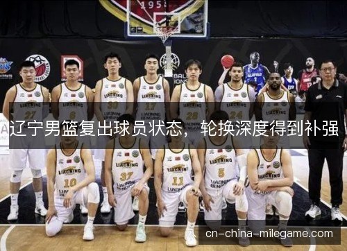 辽宁男篮复出球员状态，轮换深度得到补强